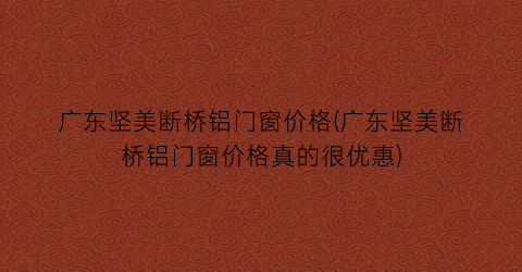 广东坚美断桥铝门窗价格(广东坚美断桥铝门窗价格真的很优惠)