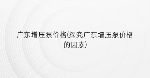 “广东增压泵价格(探究广东增压泵价格的因素)