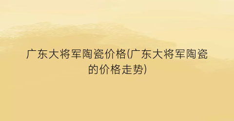 广东大将军陶瓷价格(广东大将军陶瓷的价格走势)