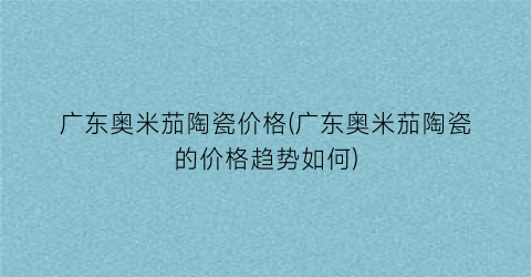 “广东奥米茄陶瓷价格(广东奥米茄陶瓷的价格趋势如何)