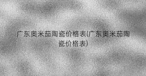 广东奥米茄陶瓷价格表(广东奥米茄陶瓷价格表)