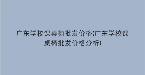 广东学校课桌椅批发价格(广东学校课桌椅批发价格分析)