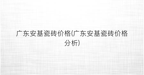 广东安基瓷砖价格(广东安基瓷砖价格分析)