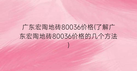 “广东宏陶地砖80036价格(了解广东宏陶地砖80036价格的几个方法)