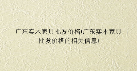 广东实木家具批发价格(广东实木家具批发价格的相关信息)