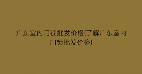广东室内门锁批发价格(了解广东室内门锁批发价格)