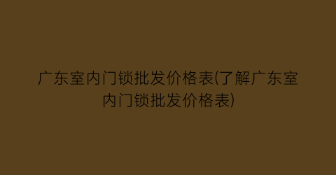 广东室内门锁批发价格表(了解广东室内门锁批发价格表)