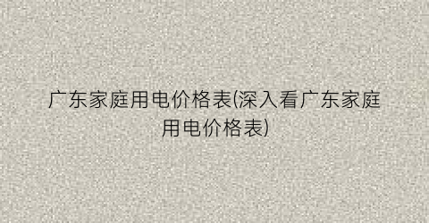 广东家庭用电价格表(深入看广东家庭用电价格表)