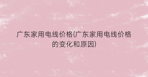 广东家用电线价格(广东家用电线价格的变化和原因)