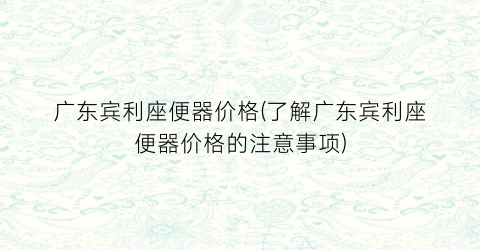 广东宾利座便器价格(了解广东宾利座便器价格的注意事项)