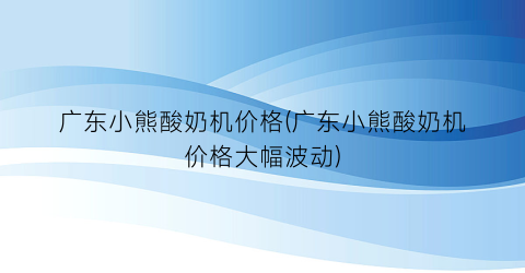 广东小熊酸奶机价格(广东小熊酸奶机价格大幅波动)
