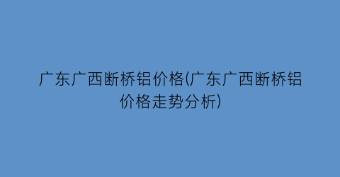 “广东广西断桥铝价格(广东广西断桥铝价格走势分析)