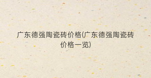 广东德强陶瓷砖价格(广东德强陶瓷砖价格一览)