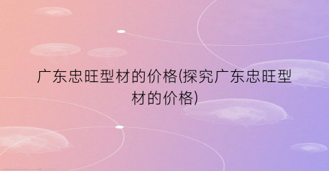 广东忠旺型材的价格(探究广东忠旺型材的价格)