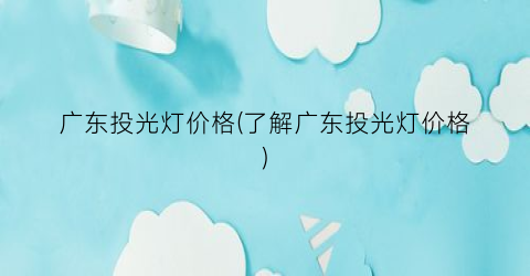 广东投光灯价格(了解广东投光灯价格)