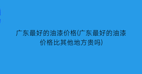 “广东最好的油漆价格(广东最好的油漆价格比其他地方贵吗)