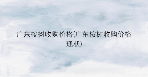 广东桉树收购价格(广东桉树收购价格现状)