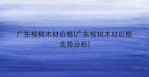 广东桉树木材价格(广东桉树木材价格走势分析)