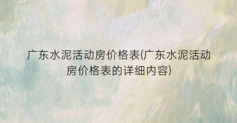 广东水泥活动房价格表(广东水泥活动房价格表的详细内容)