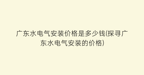 广东水电气安装价格是多少钱(探寻广东水电气安装的价格)