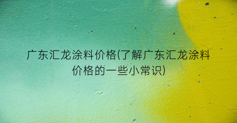 广东汇龙涂料价格(了解广东汇龙涂料价格的一些小常识)
