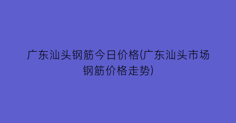 广东汕头钢筋今日价格(广东汕头市场钢筋价格走势)