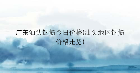 广东汕头钢筋今日价格(汕头地区钢筋价格走势)
