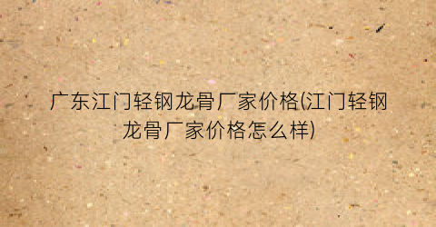 广东江门轻钢龙骨厂家价格(江门轻钢龙骨厂家价格怎么样)