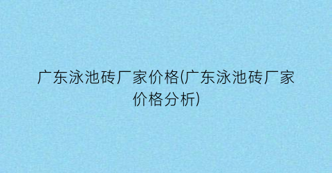 广东泳池砖厂家价格(广东泳池砖厂家价格分析)