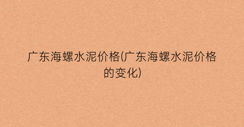 广东海螺水泥价格(广东海螺水泥价格的变化)