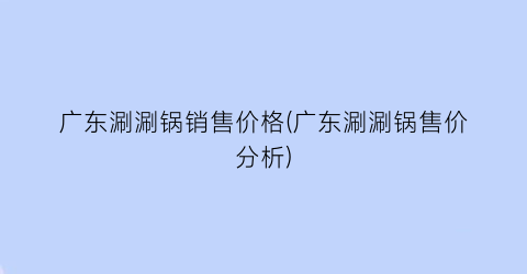 广东涮涮锅销售价格(广东涮涮锅售价分析)