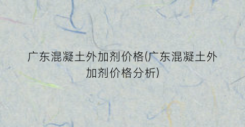 广东混凝土外加剂价格(广东混凝土外加剂价格分析)