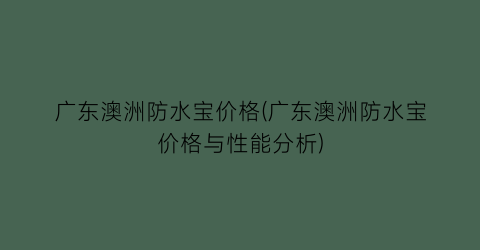 广东澳洲防水宝价格(广东澳洲防水宝价格与性能分析)