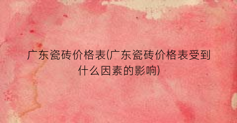 广东瓷砖价格表(广东瓷砖价格表受到什么因素的影响)
