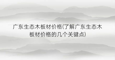 广东生态木板材价格(了解广东生态木板材价格的几个关键点)