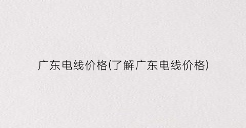 广东电线价格(了解广东电线价格)