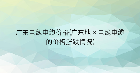 广东电线电缆价格(广东地区电线电缆的价格涨跌情况)