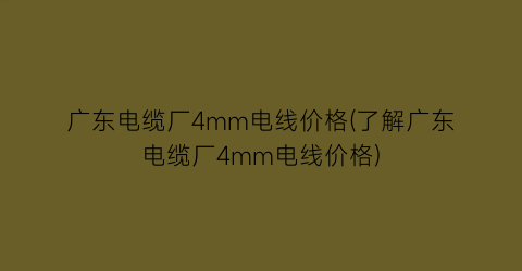 广东电缆厂4mm电线价格(了解广东电缆厂4mm电线价格)