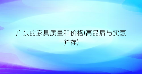 广东的家具质量和价格(高品质与实惠并存)