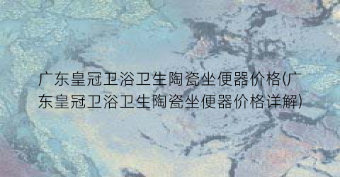 广东皇冠卫浴卫生陶瓷坐便器价格(广东皇冠卫浴卫生陶瓷坐便器价格详解)