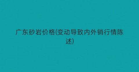 广东砂岩价格(变动导致内外销行情陈述)