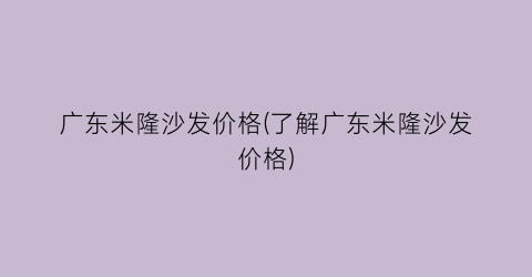 广东米隆沙发价格(了解广东米隆沙发价格)