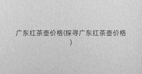 广东红茶壶价格(探寻广东红茶壶价格)