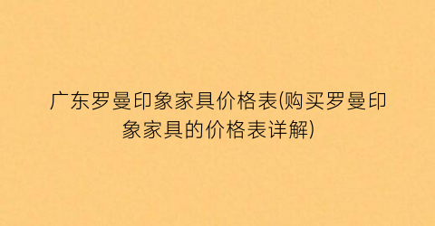 广东罗曼印象家具价格表(购买罗曼印象家具的价格表详解)