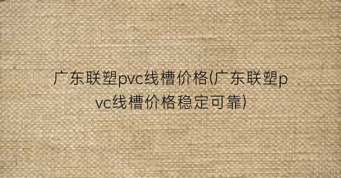 广东联塑pvc线槽价格(广东联塑pvc线槽价格稳定可靠)