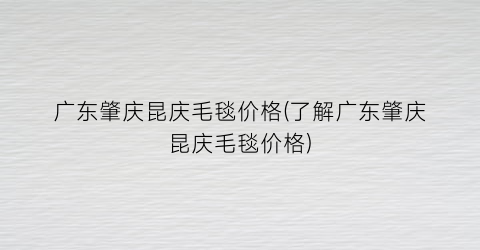 广东肇庆昆庆毛毯价格(了解广东肇庆昆庆毛毯价格)