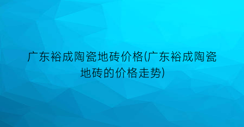 广东裕成陶瓷地砖价格(广东裕成陶瓷地砖的价格走势)