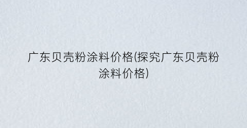 广东贝壳粉涂料价格(探究广东贝壳粉涂料价格)
