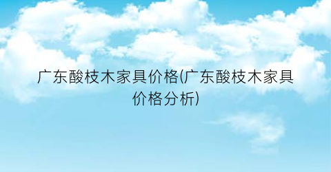 广东酸枝木家具价格(广东酸枝木家具价格分析)