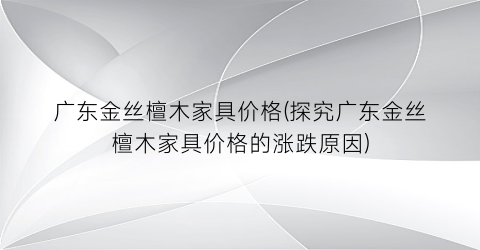 广东金丝檀木家具价格(探究广东金丝檀木家具价格的涨跌原因)
